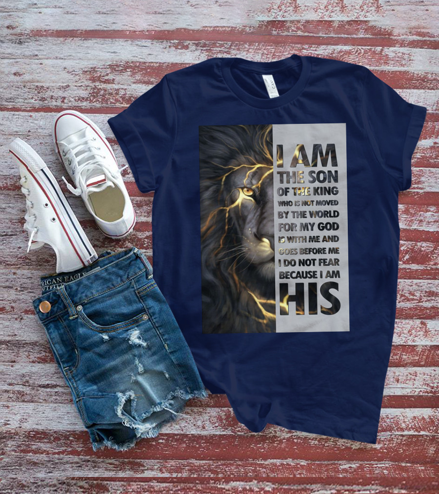 I Am The Son Of The King Who Is Not Moved By The World For My God Is With Me And Goes Before Me I Do Not Fear Because I Am His T-Shirt