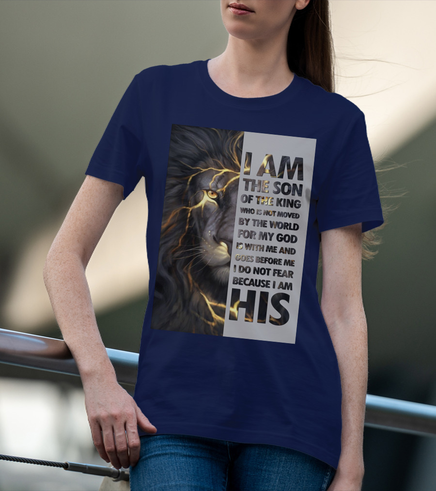 I Am The Son Of The King Who Is Not Moved By The World For My God Is With Me And Goes Before Me I Do Not Fear Because I Am His T-Shirt