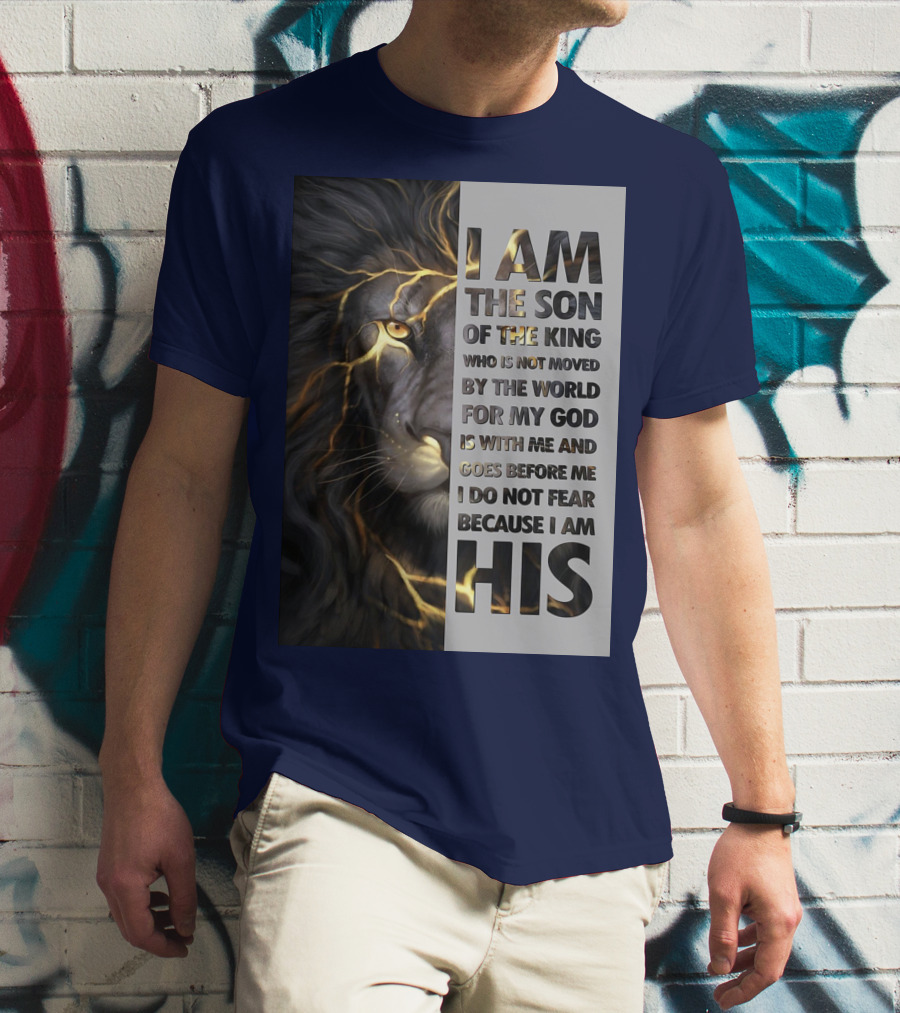 I Am The Son Of The King Who Is Not Moved By The World For My God Is With Me And Goes Before Me I Do Not Fear Because I Am His T-Shirt
