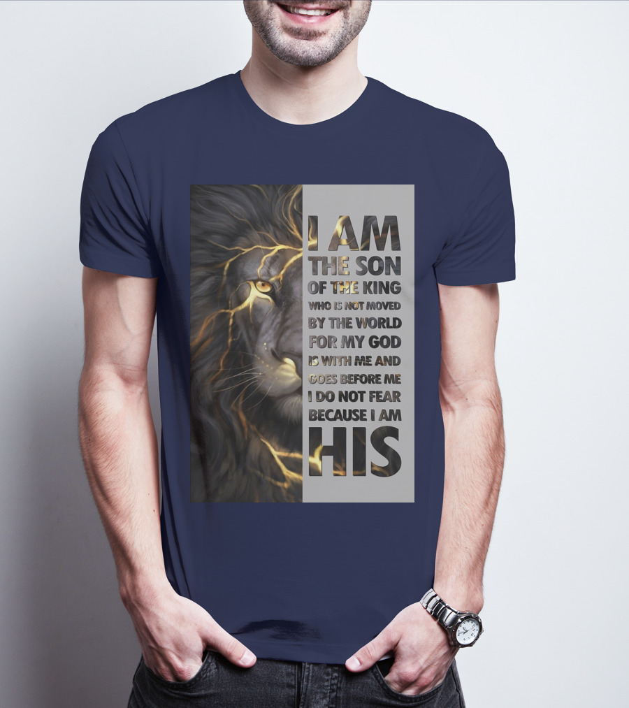 I Am The Son Of The King Who Is Not Moved By The World For My God Is With Me And Goes Before Me I Do Not Fear Because I Am His T-Shirt