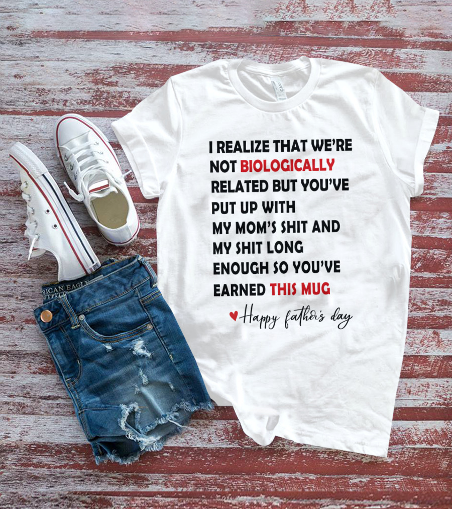I Realize That We're Not Biologically Related But You've Put Up With My Mom's Shit And My Shit Long Enough So You've Earned This Mug Happy Father's Day T-Shirt