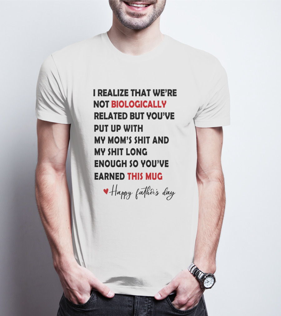 I Realize That We're Not Biologically Related But You've Put Up With My Mom's Shit And My Shit Long Enough So You've Earned This Mug Happy Father's Day T-Shirt
