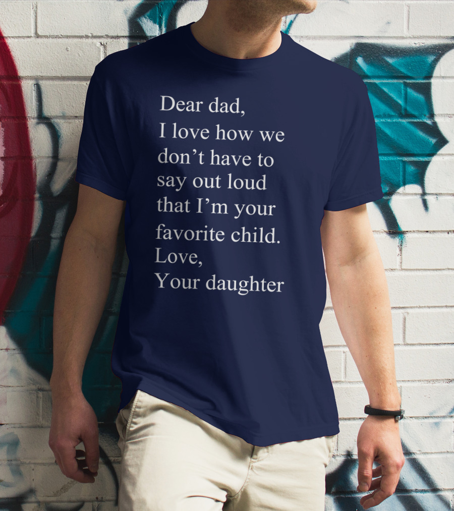 Dear Dad I Love How We Don't Have To Say Out Loud That I'm Your Favorite Child Love Your Daughter T-Shirt