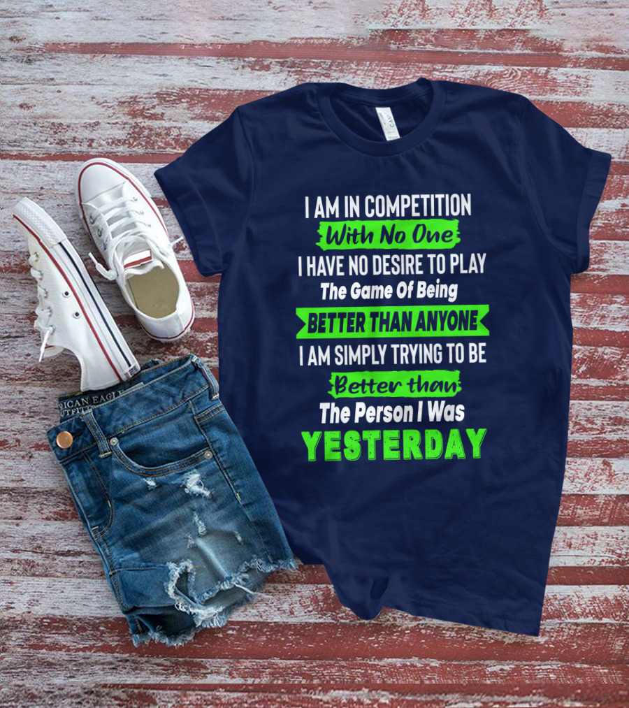 I Am In Competition With No One I Have No Desire To Play The Game Of Being Better Than Anyone I Am Simply Trying To Be Better Than The Person I Was Yesterday T-Shirt