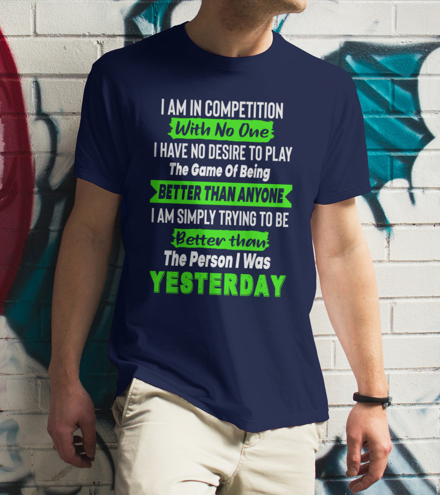 I Am In Competition With No One I Have No Desire To Play The Game Of Being Better Than Anyone I Am Simply Trying To Be Better Than The Person I Was Yesterday T-Shirt