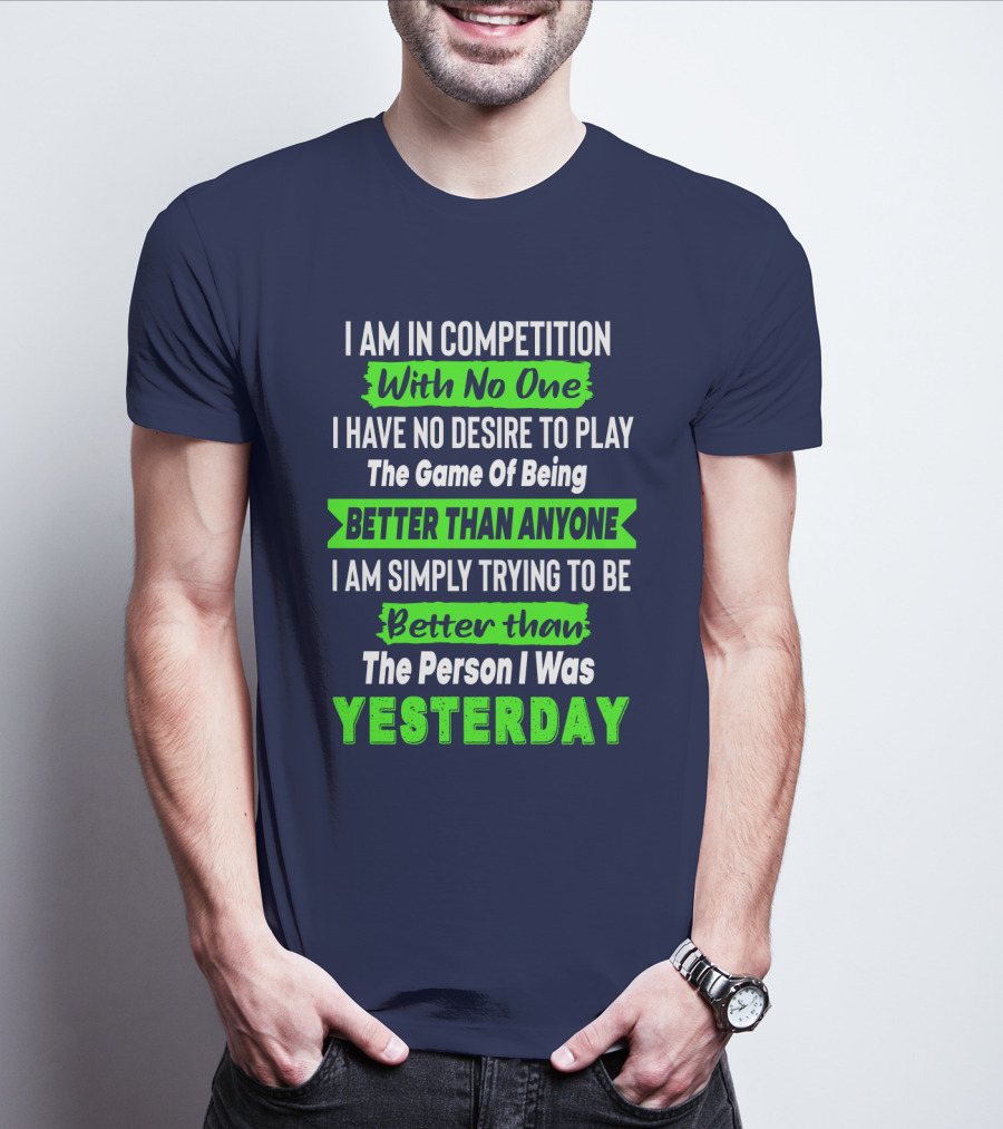 I Am In Competition With No One I Have No Desire To Play The Game Of Being Better Than Anyone I Am Simply Trying To Be Better Than The Person I Was Yesterday T-Shirt