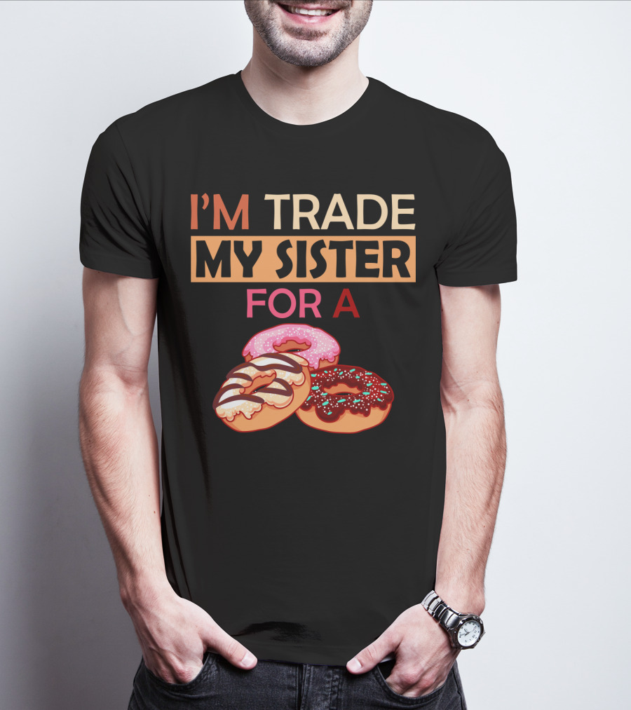 I'm Trade My Sister For A Donut Humor With Delicious Donuts T-Shirt