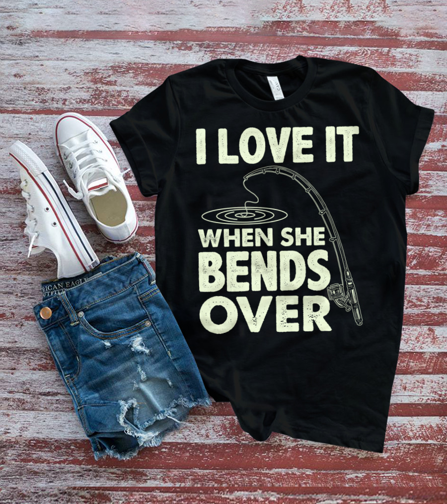 I Love It When She Bends Over Fishing Rod Humor T-Shirt