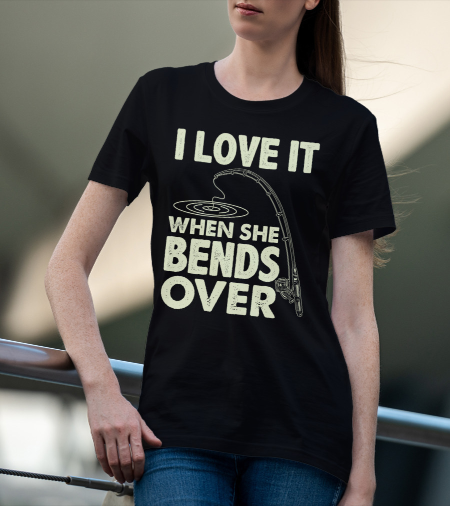 I Love It When She Bends Over Fishing Rod Humor T-Shirt