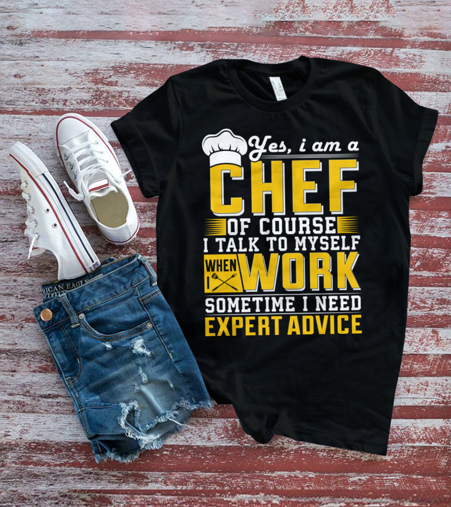 Yes I Am A Chef Of Course I Talk To Myself When I Work Sometime I Need Expert Advice T-Shirt