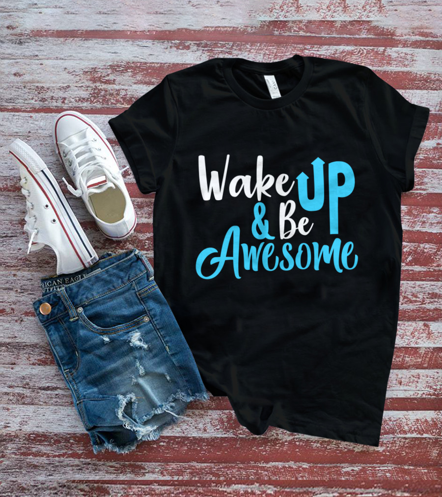 Wake Up Be Awesome Upbeat Motivation Positive Energy T-Shirt