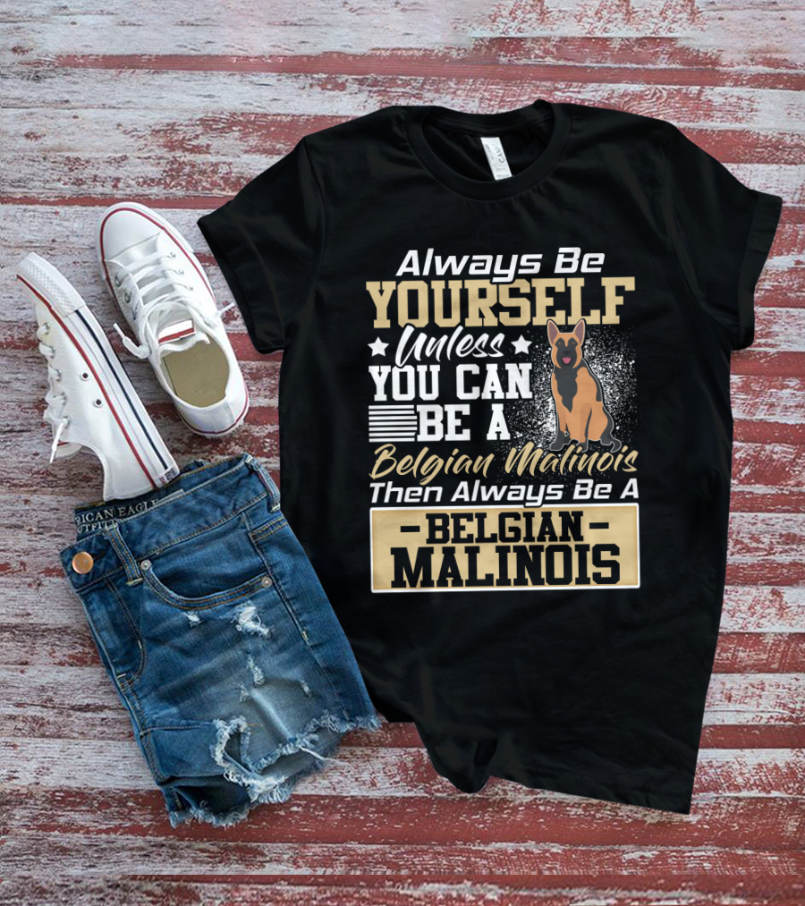 Always Be Yourself Unless You Can Be A Belgian Malinois Then Always Be A Belgian Malinois T-Shirt