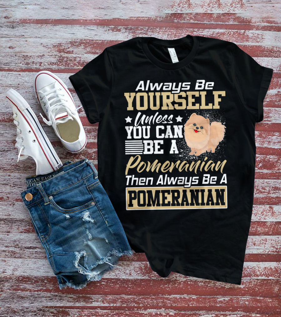 Always Be Yourself Unless You Can Be A Pomeranian Then Always Be A Pomeranian T-Shirt
