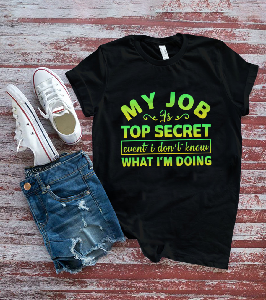 MY JOB Is TOP SECRET Even I Don't Know WHAT I'M DOING T-Shirt