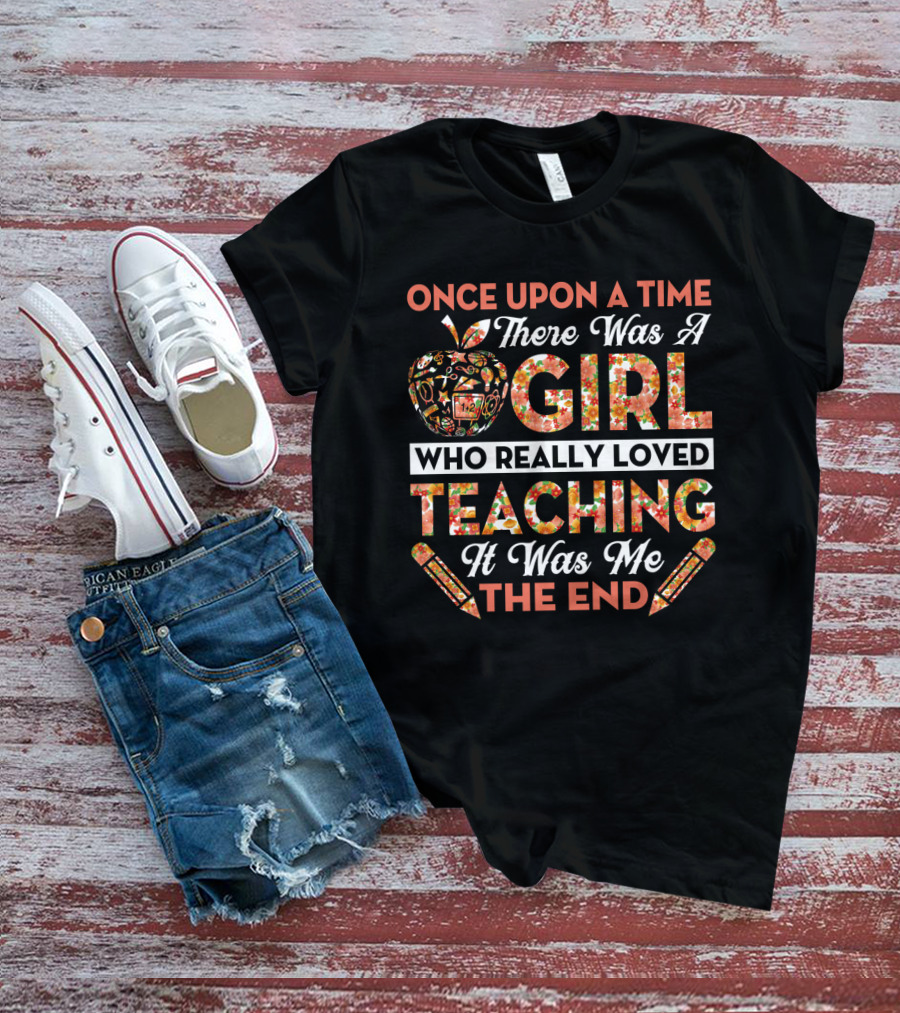 Once Upon A Time There Was A Girl Who Really Loved Teaching It Was Me The End Apple And Pencils T-Shirt