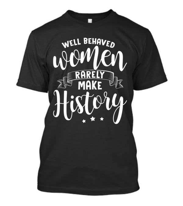 Well Behaved Women Rarely Make History T-Shirt