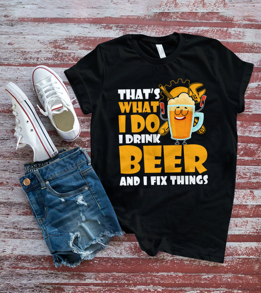 That's What I Do I Drink Beer And Fix Things With Tools And Happy Beer Glass T-Shirt