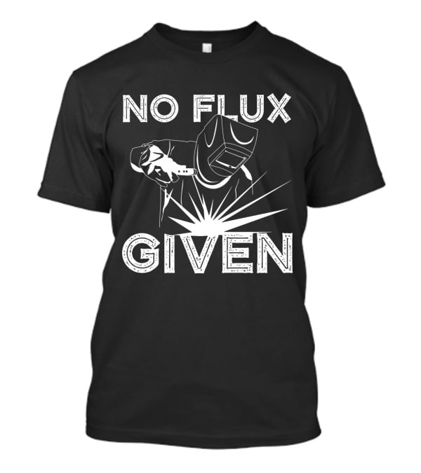 No Flux Given Welder Welding Mask And Torch T-Shirt