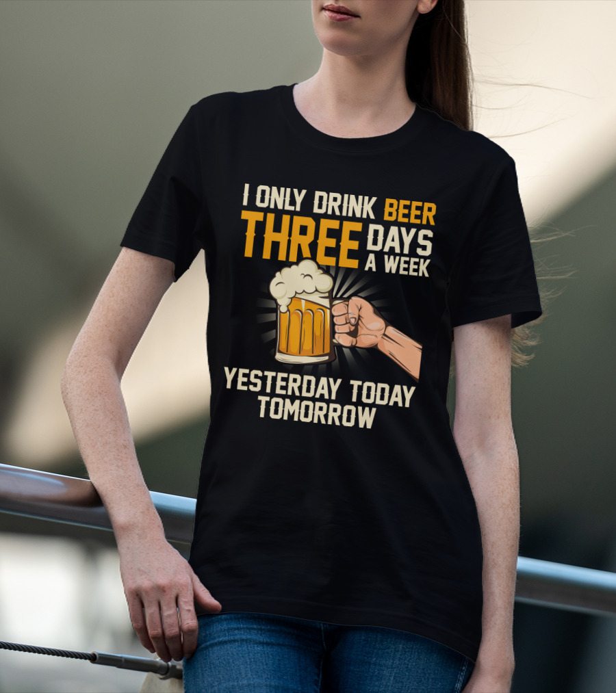 I Only Drink Beer Three Days A Week Yesterday Today Tomorrow T-Shirt