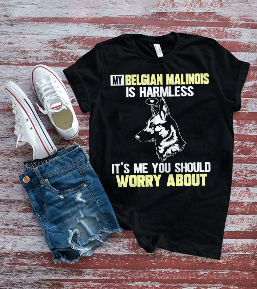 My Belgian Malinois Is Harmless It's Me You Should Worry About T-Shirt