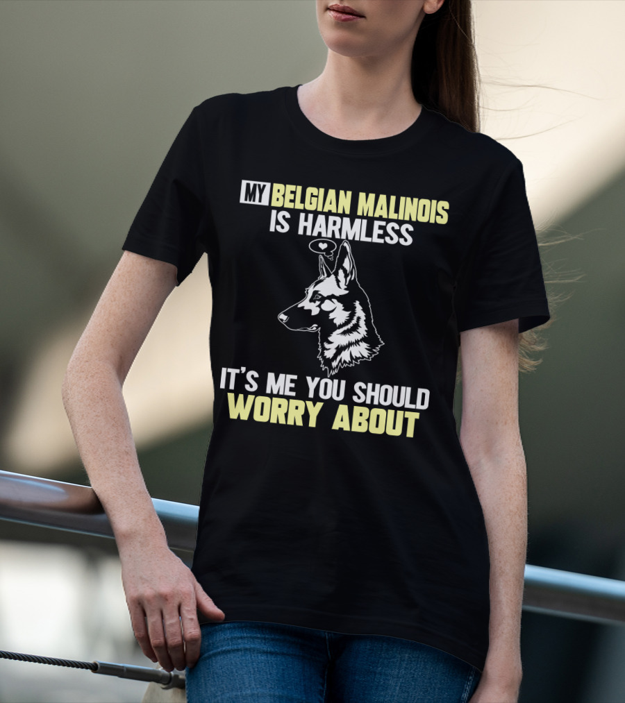 My Belgian Malinois Is Harmless It's Me You Should Worry About T-Shirt