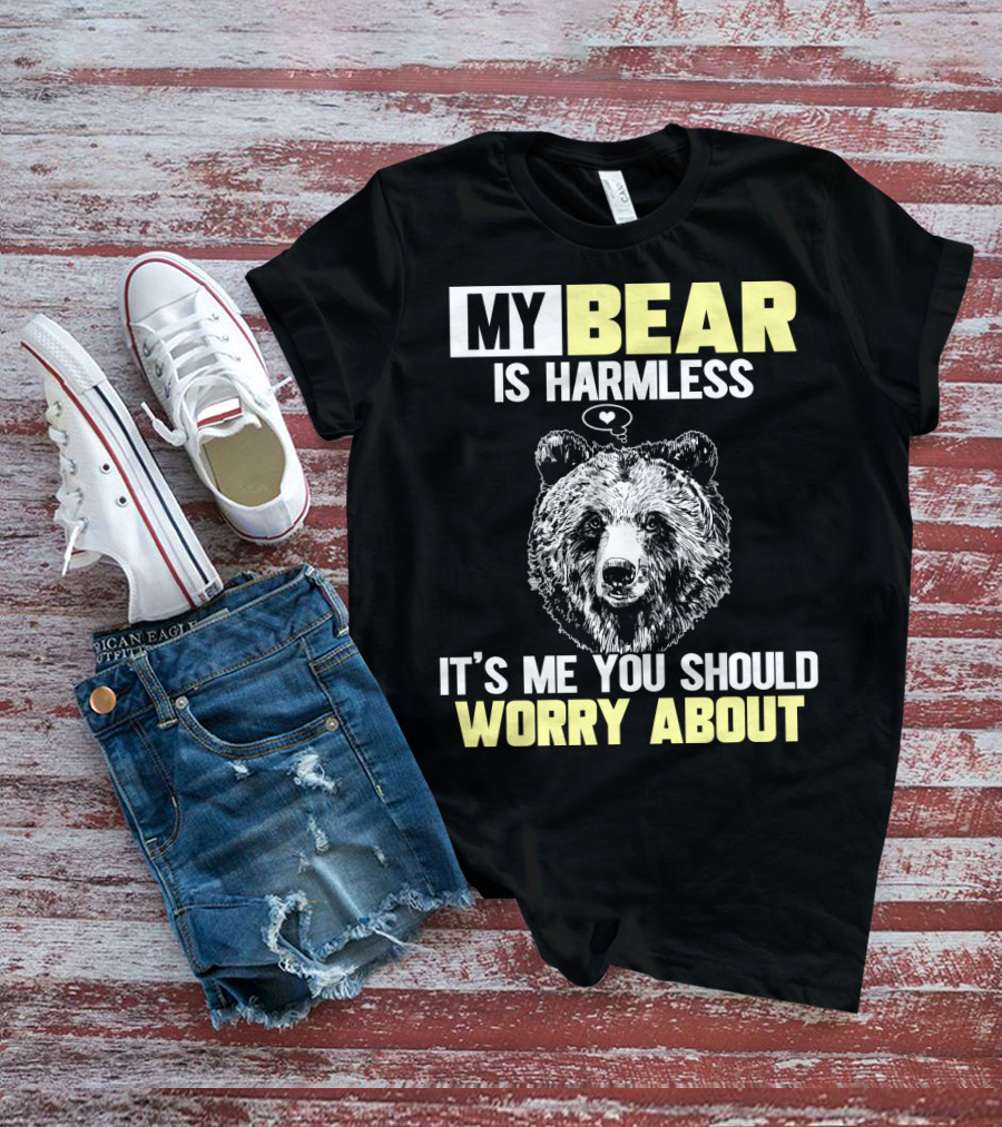My Bear Is Harmless It's Me You Should Worry About T-Shirt