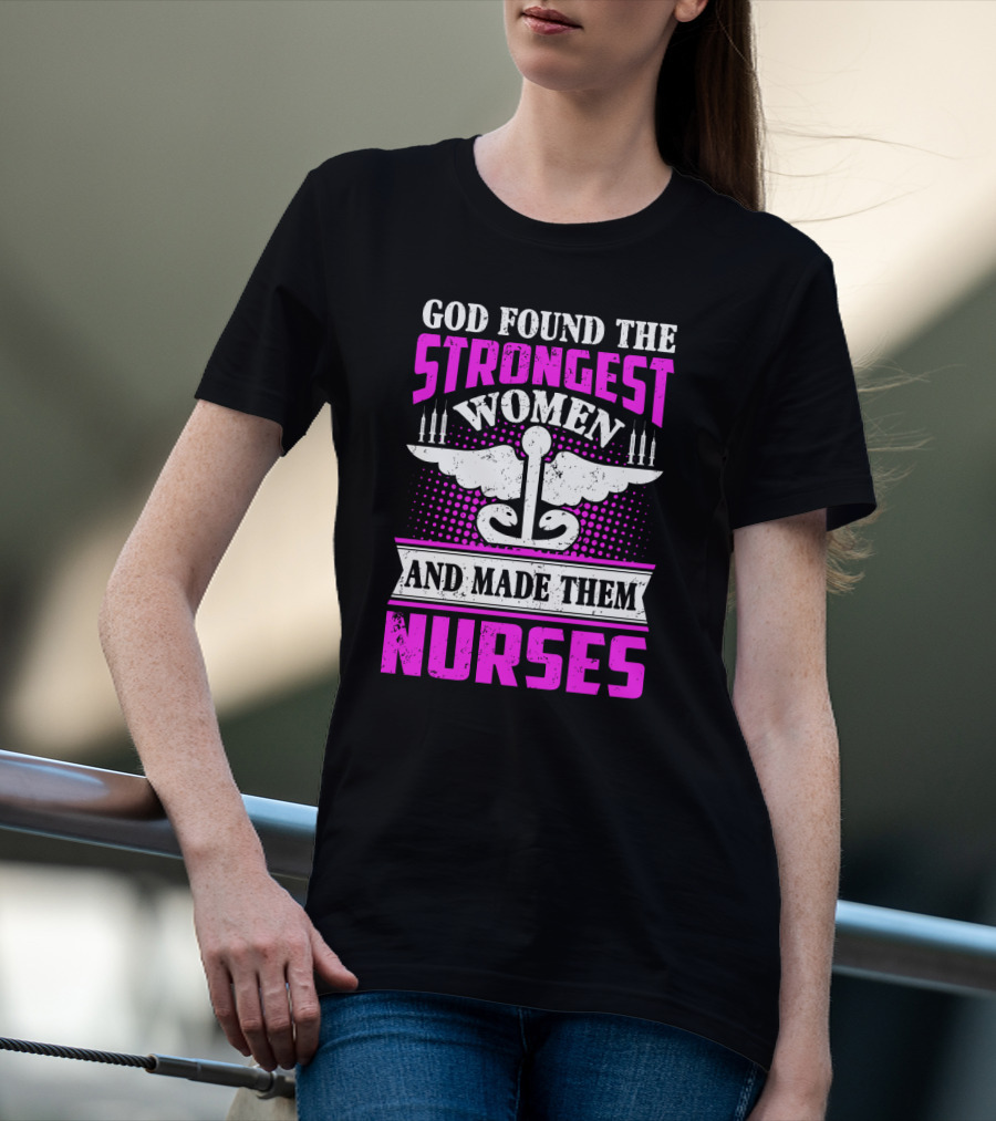 God Found The Strongest Women And Made Them Nurses T-Shirt