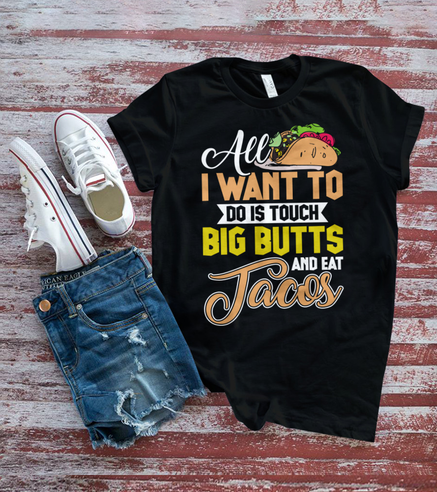 All I Want To Do Is Touch Big Butts And Eat Tacos With Taco T-Shirt