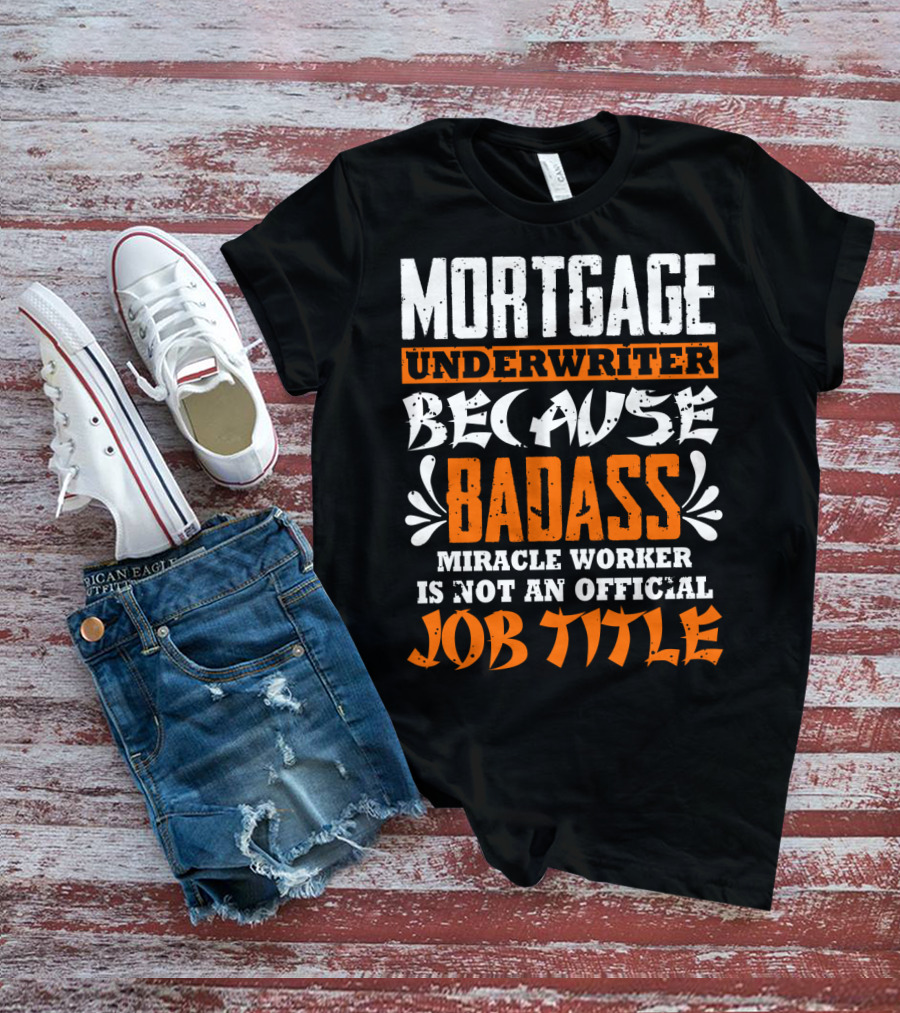Mortgage Underwriter Because Badass Miracle Worker Is Not An Official Job Title T-Shirt