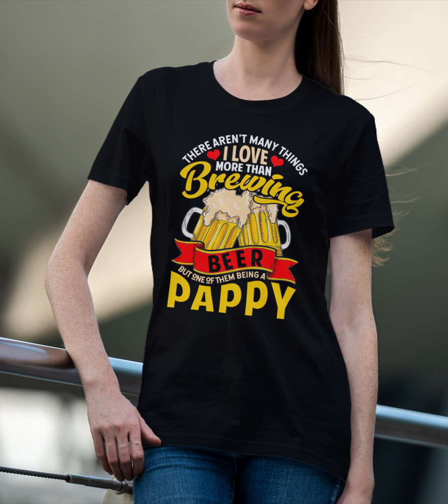 There Aren't Many Things I Love More Than Brewing Beer But One Of Them Being A Pappy T-Shirt