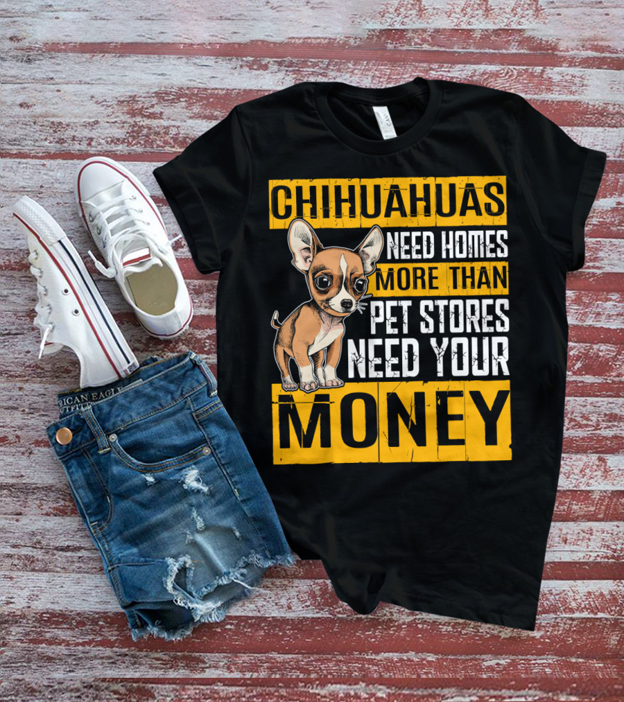 Chihuahuas Need Homes More Than Pet Stores Need Your Money T-Shirt