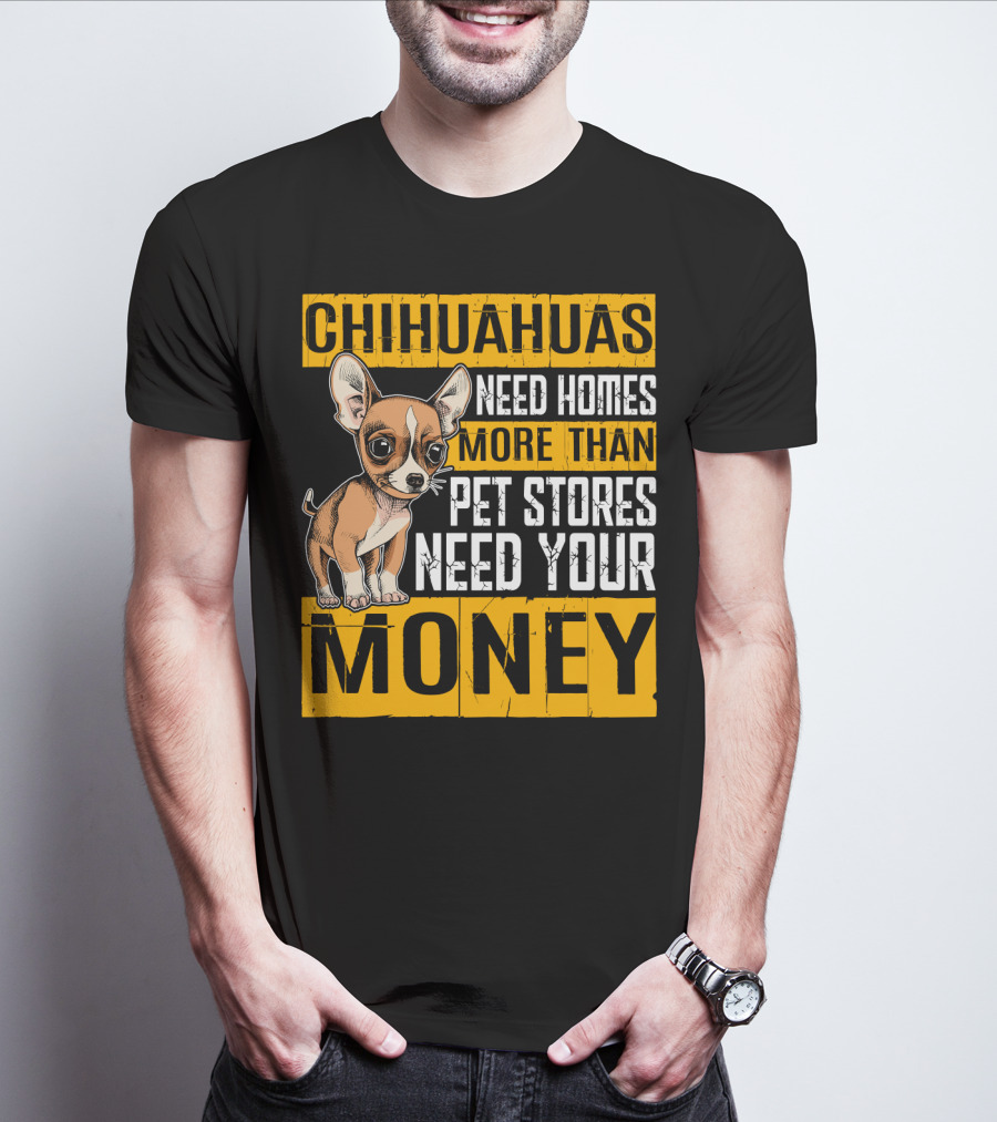 Chihuahuas Need Homes More Than Pet Stores Need Your Money T-Shirt