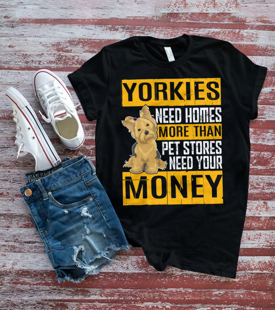 YORKIES Need Homes More Than Pet Stores Need Your Money T-Shirt