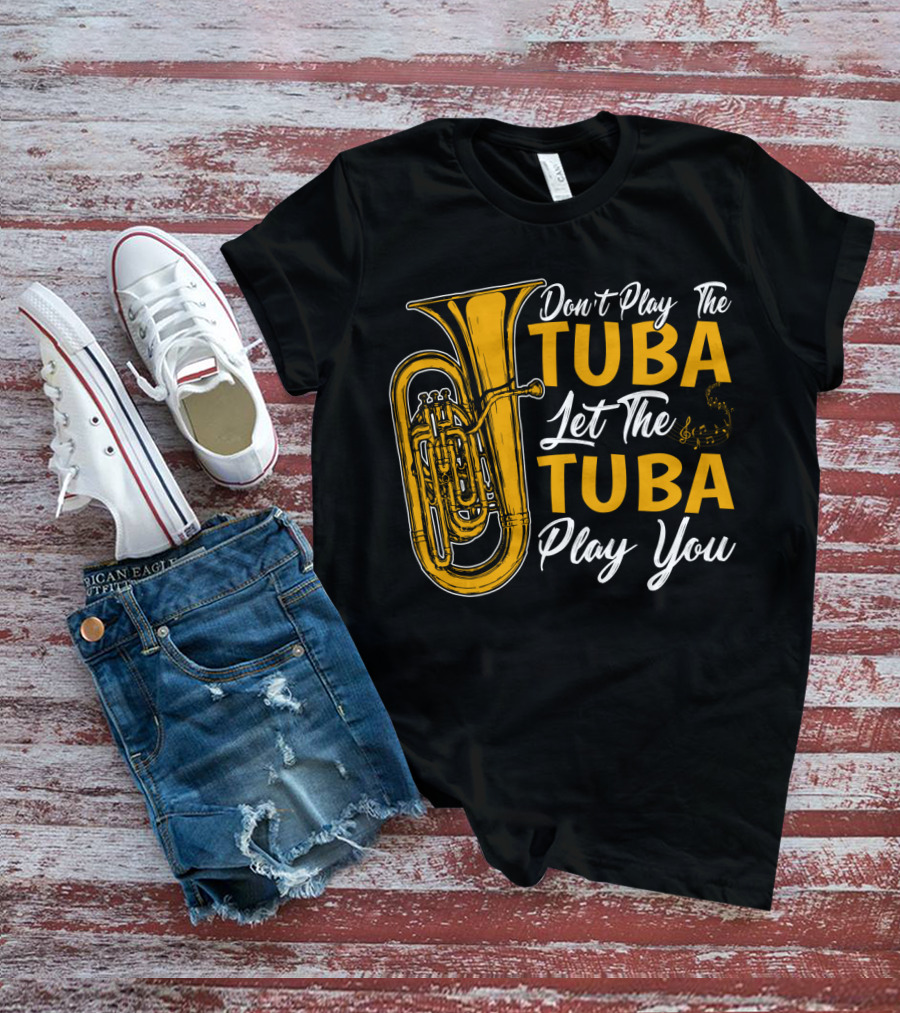 Don't Play The Tuba Let The Tuba Play You T-Shirt