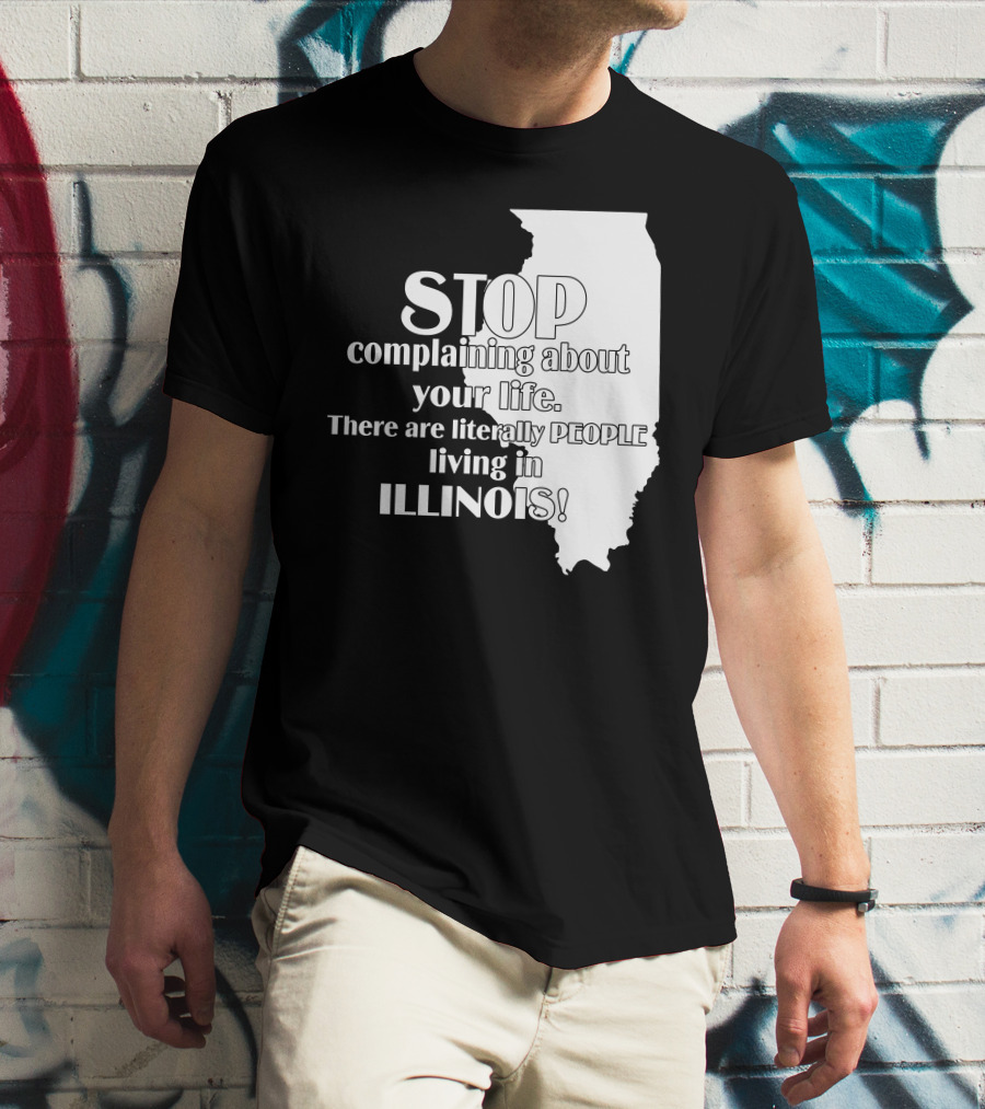 Stop Complaining About Your Life There Are Literally People Living In Illinois T-Shirt