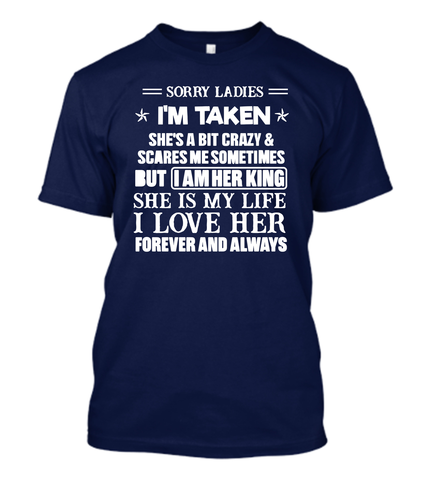 SORRY LADIES I'M TAKEN SHE'S A BIT CRAZY And SCARES ME SOMETIMES BUT I AM HER KING SHE IS MY LIFE I LOVE HER FOREVER AND ALWAYS T-Shirt