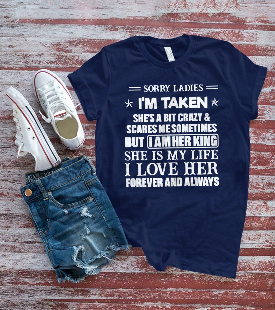 SORRY LADIES I'M TAKEN SHE'S A BIT CRAZY And SCARES ME SOMETIMES BUT I AM HER KING SHE IS MY LIFE I LOVE HER FOREVER AND ALWAYS T-Shirt