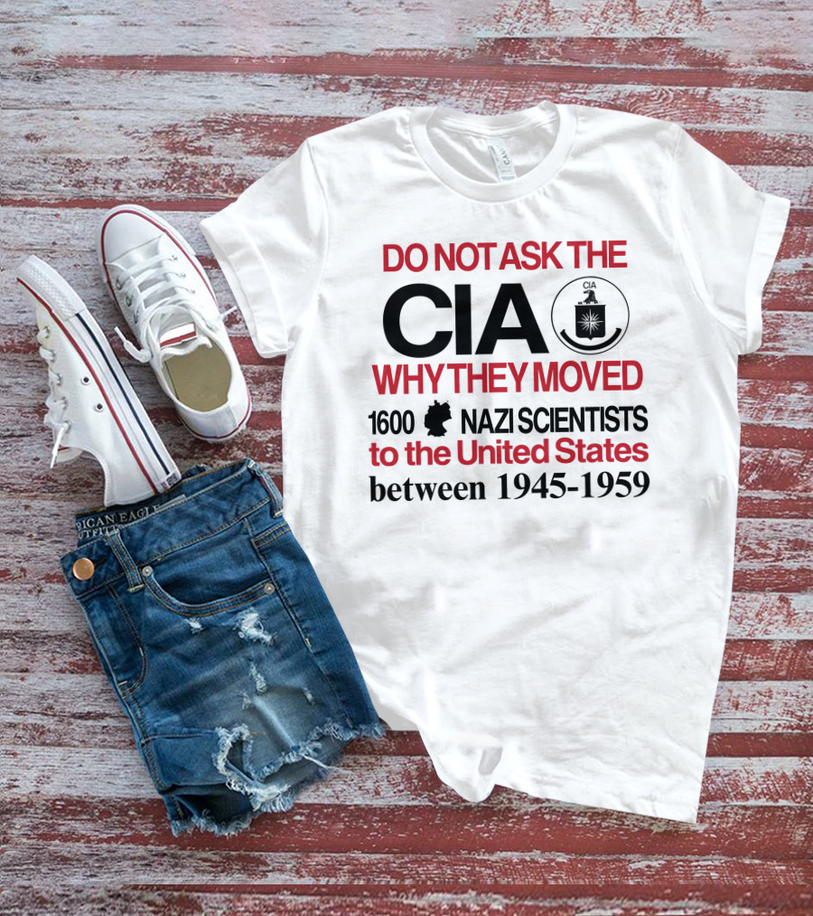 Do Not Ask The CIA Why They Moved 1600 Nazi Scientists To The United States Between 1945-1959 T-Shirt