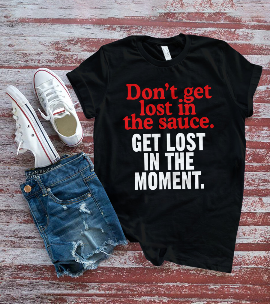 Don't Get Lost In The Sauce Get Lost In The Moment T-Shirt