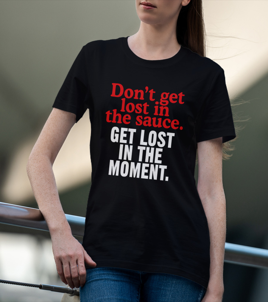 Don't Get Lost In The Sauce Get Lost In The Moment T-Shirt