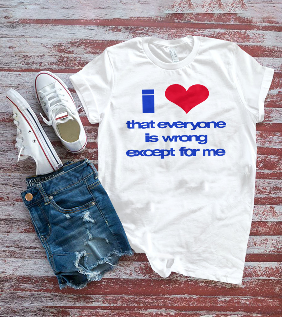 I Heart That Everyone Is Wrong Except For Me T-Shirt