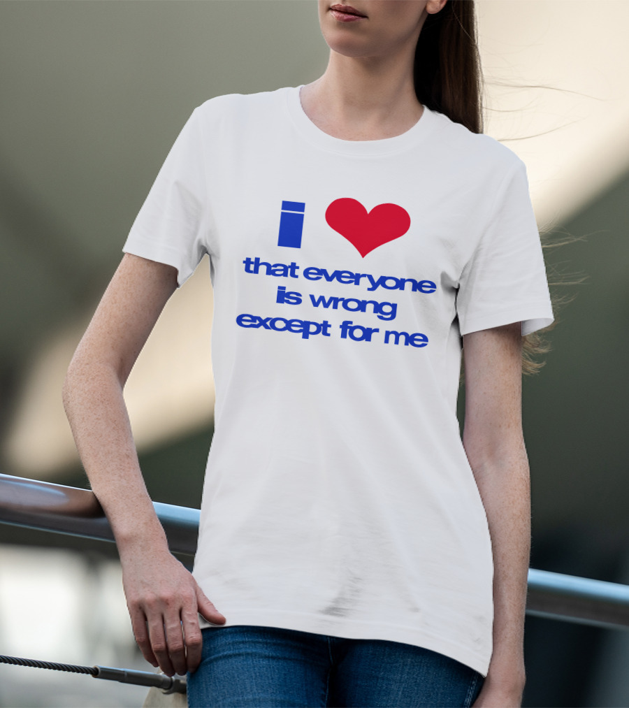 I Heart That Everyone Is Wrong Except For Me T-Shirt