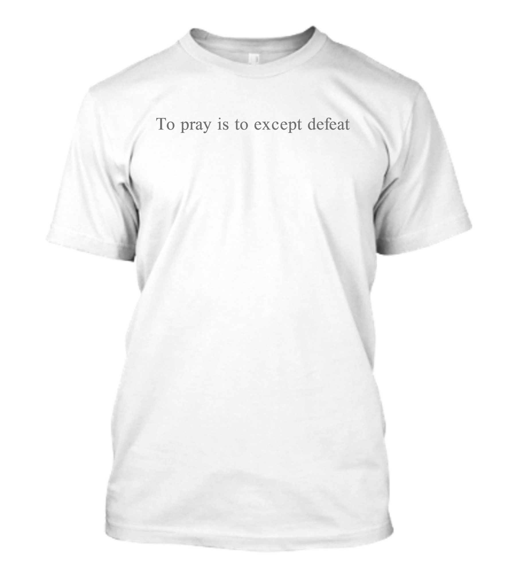 To Pray Is To Except Defeat T-Shirt