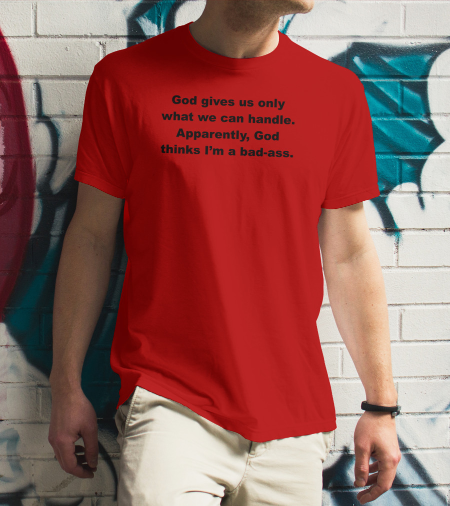 God Gives Us Only What We Can Handle Apparently God Thinks I'm A Bad-Ass T-Shirt