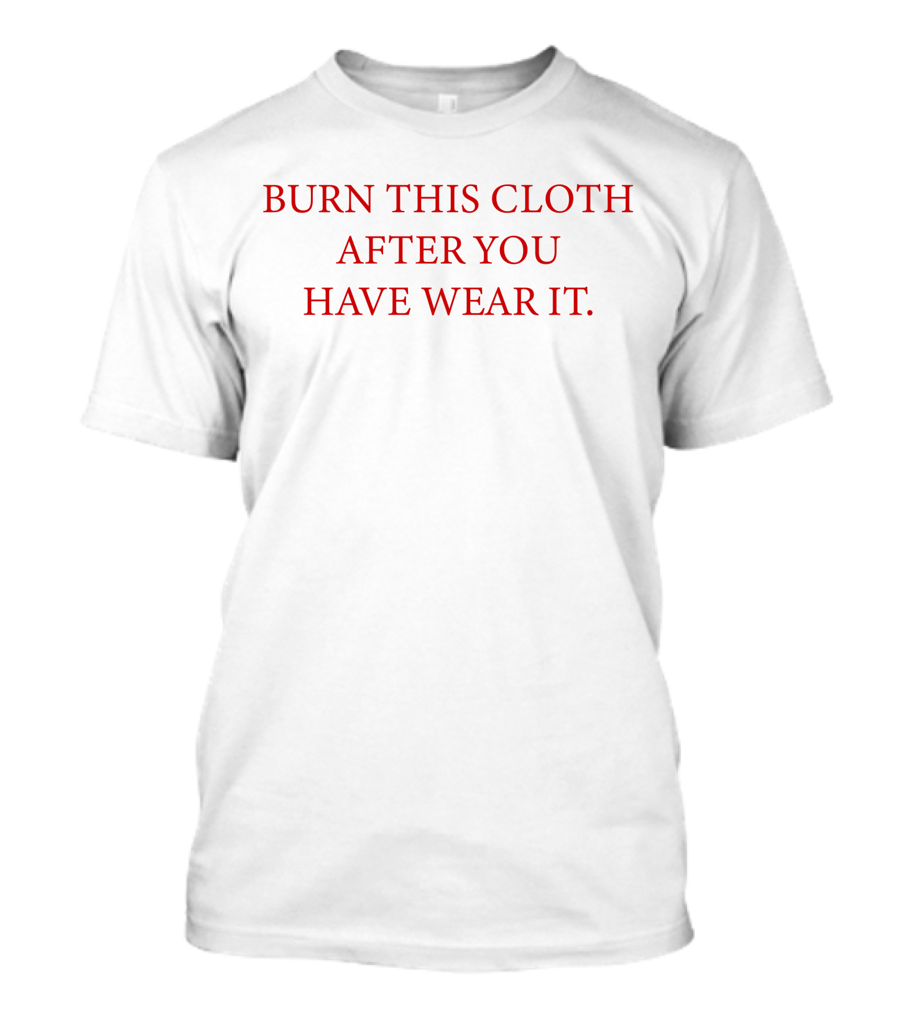 BURN THIS CLOTH AFTER YOU HAVE WEAR IT T-Shirt