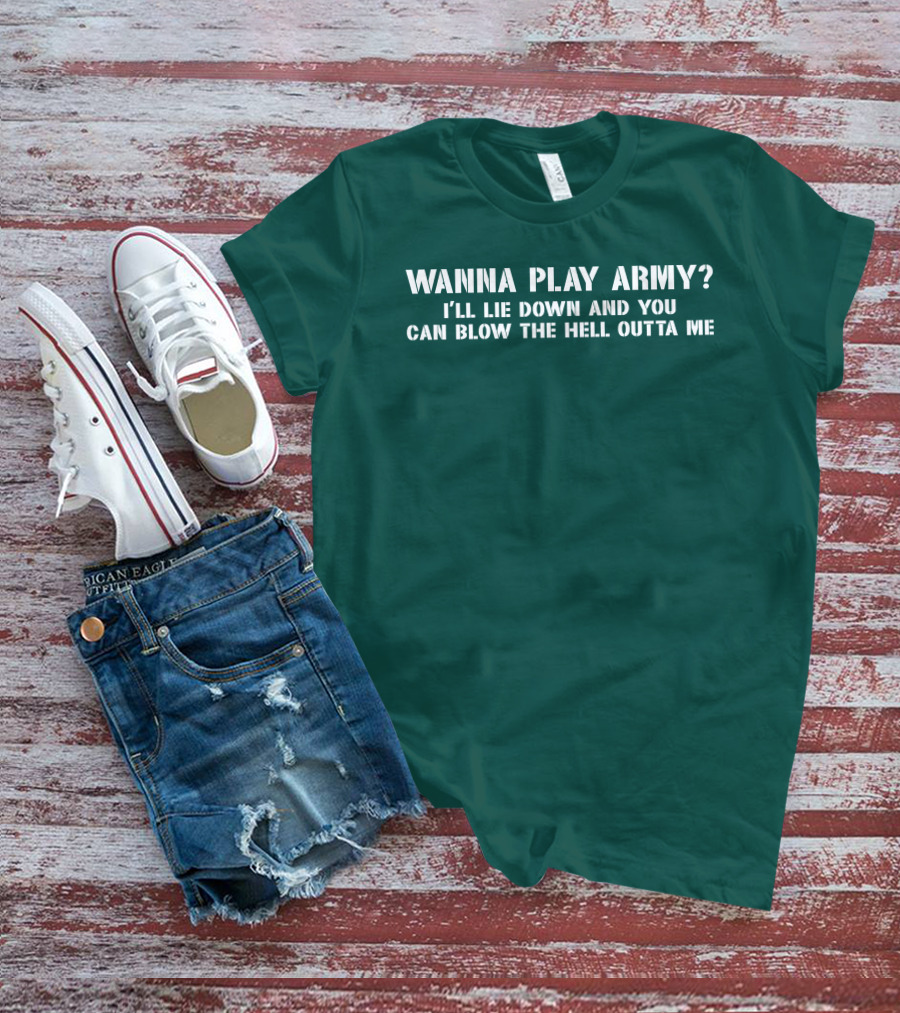 Wanna Play Army I'll Lie Down And You Can Blow The Hell Outta Me T-Shirt