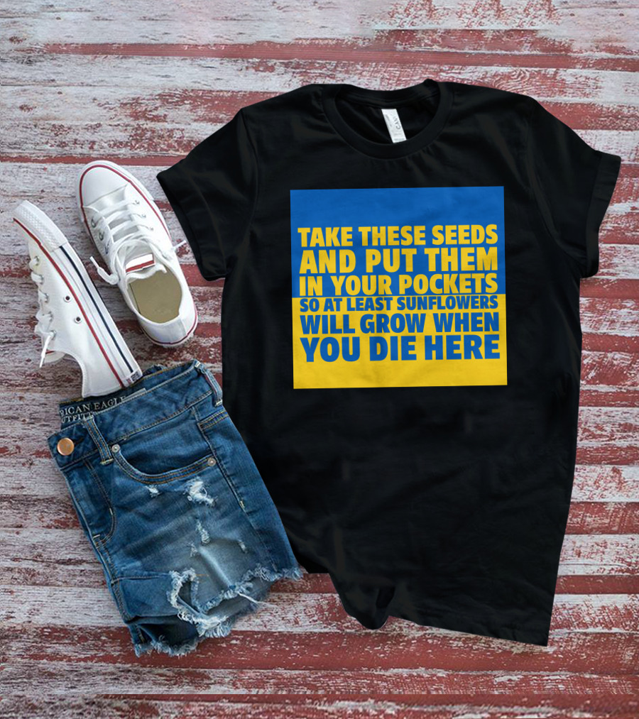 Take These Seeds And Put Them In Your Pockets So At Least Sunflowers Will Grow When You Die Here T-Shirt