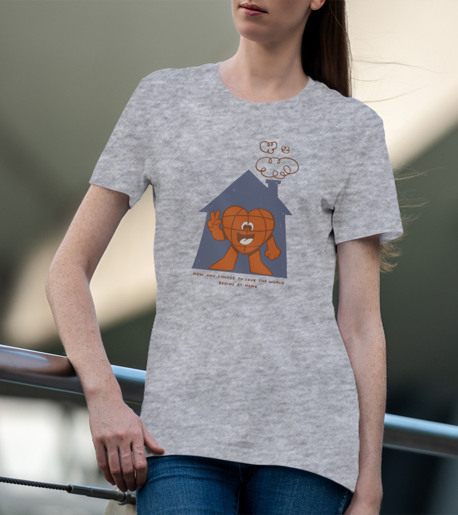 How You Choose To Love The World Begins At Home T-Shirt