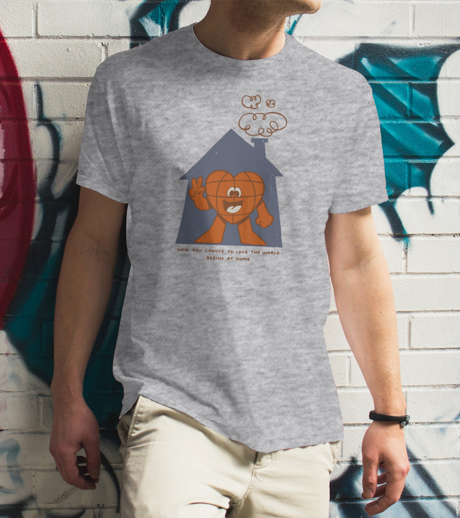 How You Choose To Love The World Begins At Home T-Shirt