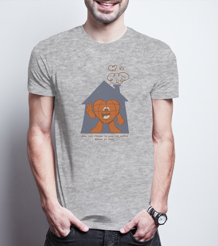 How You Choose To Love The World Begins At Home T-Shirt